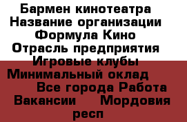 Бармен кинотеатра › Название организации ­ Формула Кино › Отрасль предприятия ­ Игровые клубы › Минимальный оклад ­ 25 000 - Все города Работа » Вакансии   . Мордовия респ.